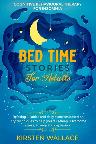 Bedtime Stories for Adults - Cognitive Behavioural Therapy for Insomnia Relaxing Lullabies and Daily Exercises Based on Cbt Techniques to Help You Fall Asleep. Overcome Stress, Anxiety and Depression