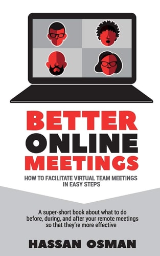 Better Online Meetings How to Facilitate Virtual Team Meetings in Easy Steps (A Super-short Book about what to Do Before, During, and After Your Remote Meetings So that They're More Effective)