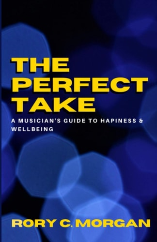 The Perfect Take A Musician's Guide to Happiness and Wellbeing