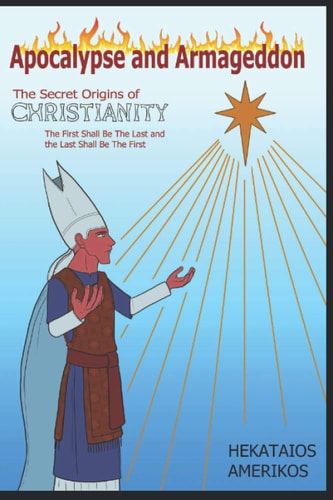 Apocalypse and Armageddon The Secret Origins of Christianity. The First Shall be the Last and the Last Shall be the First