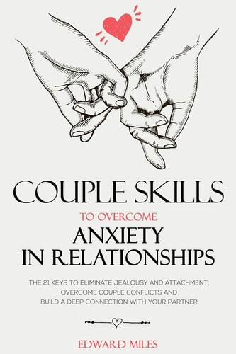 Couple Skills To Overcome Anxiety In Relationships The 21 Keys To Eliminate Jealousy And Attachment, Overcome Couple Conflicts And Build A Deep Connection With Your Partner