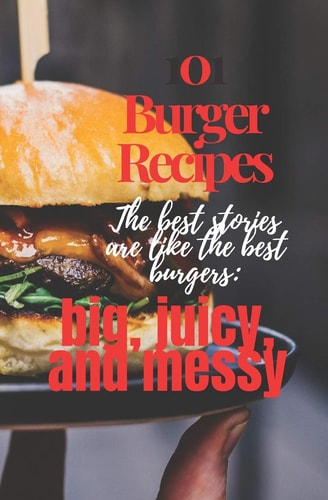 101 Burger Recipes The Best Stories are Like the Best Burgers: Big, Juicy, and Messy: 101 Burger Recipe Cookbook for Everyone .Worlds Most Famous, Juicy Delicious Burgers 101 Recipes Cookbook.