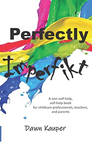 Perfectly Imperfikt A Non-Self-help, Self-help Book for Childcare Professionals, Teachers, and Parents