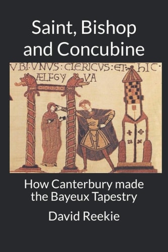 Saint Bishop and Concubine How Canterbury Made the Bayeux Tapestry