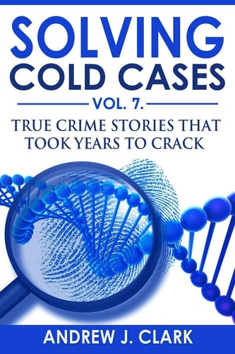 Solving Cold Cases Vol. 7 True Crime Stories That Took Years to Crack