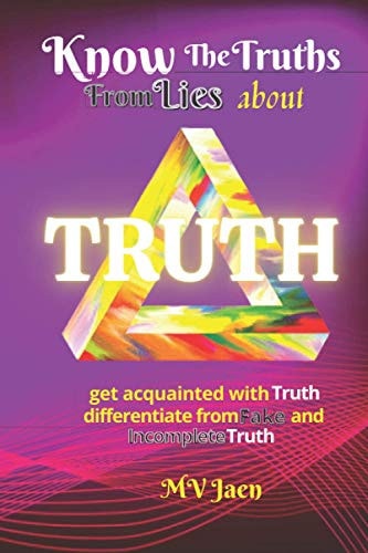 Know the Truths from Lies About Truth A Handy Reference To: The True Nature of Truth; Differentiate from Fake, & Incomplete Truth