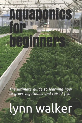 Aquaponics for Beginners The Ultimate Guide to Learning how to Grow Vegetables and Raised Fish