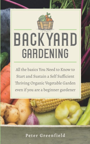 Backyard Gardening All the Basics You Need to Know to Start and Sustain a Self Sufficient Thriving Organic Vegetable Garden Even If You are a Beginner Gardener
