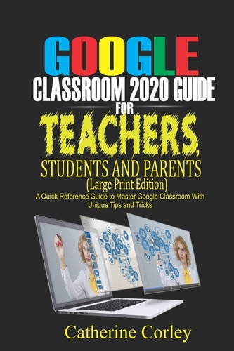 Google Classroom 2020 Guide For Teachers, Students and Parents (Large Print Edition) A Quick Reference Guide to Master Google Classroom with Unique Tips and Tricks