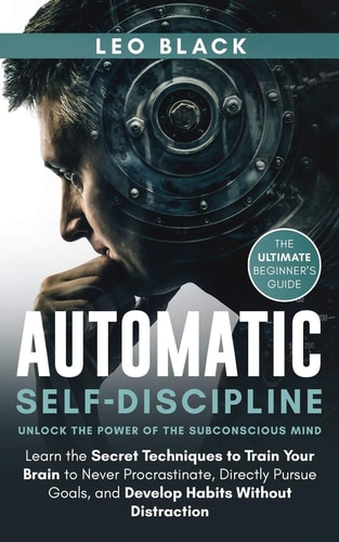 Automatic Self-Discipline Unlock the Power of the Subconscious Mind: Learn the Secret Techniques to Train Your Brain to Never Procrastinate, Directly Pursue Goals, and Develop Habits Without Distraction. The Ultimate Beginner's Guide.