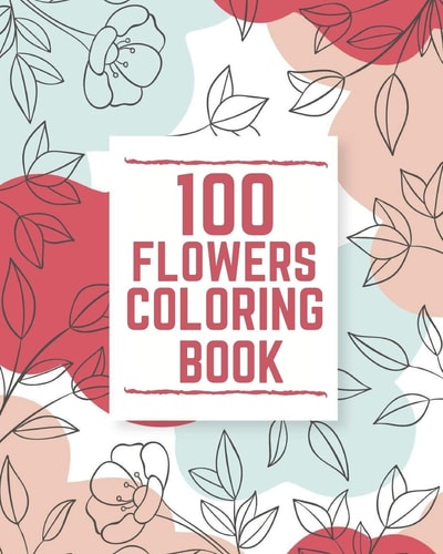 100 Flowers Coloring Book An Adult Coloring Book with Swirls, Bouquets, Wreaths, Patterns, Inspirational Designs and More!