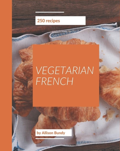 250 Vegetarian French Recipes A Vegetarian French Cookbook to Fall In Love With