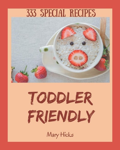 333 Special Toddler Friendly Recipes Toddler Friendly Cookbook - Your Best Friend Forever