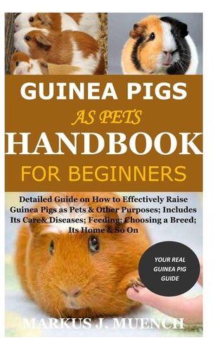 Guinea Pigs as Pets Handbook for Beginners Detailed Guide on How to Effectively Raise Guinea Pigs as Pets & Other Purposes; Includes Its Care& Diseases; Feeding; Choosing a Breed; Its Home & So On
