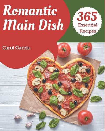 365 Essential Romantic Main Dish Recipes Save Your Cooking Moments with Romantic Main Dish Cookbook!