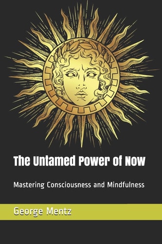 The Untamed Power of Now Mastering Consciousness and Mindfulness