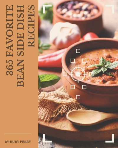 365 Favorite Bean Side Dish Recipes Make Cooking at Home Easier with Bean Side Dish Cookbook!