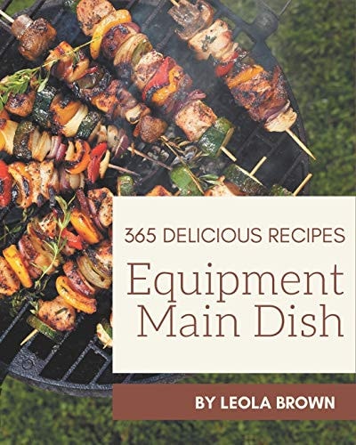 365 Delicious Equipment Main Dish Recipes The Best Equipment Main Dish Cookbook that Delights Your Taste Buds