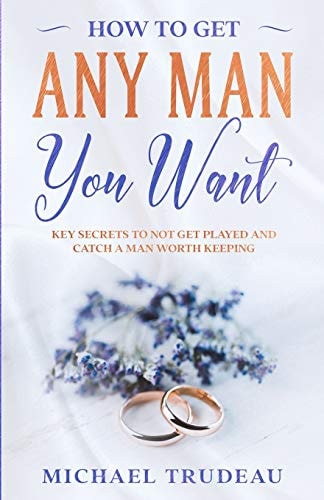How To Get Any Man You Want Key Secrets To Not Get Played And Catch A Man Worth Keeping