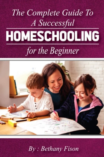 The Complete Guide to a Successful Homeschooling for the Beginner The Ultimate Homeschool Planning Guide for Homeschooling Parents who Wants to Know about the Homeschool Curriculum for Their Child