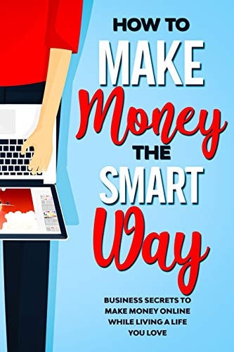 How to Make Money the Smart Way Business Secrets to Make Money Online While Living a Life You Love