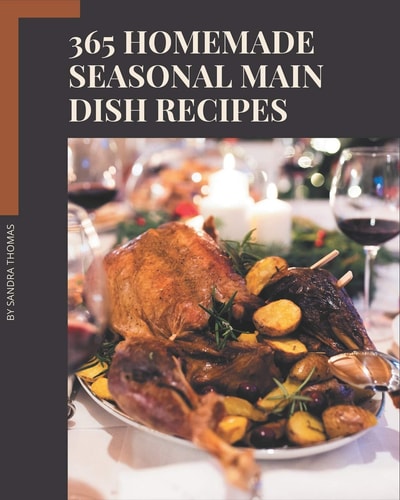 365 Homemade Seasonal Main Dish Recipes Make Cooking at Home Easier with Seasonal Main Dish Cookbook!