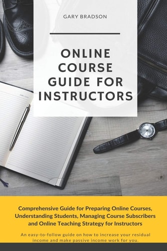 Online Course Guide for Instructors Comprehensive Guide for Preparing Online Courses, Understanding Students, Managing Course Subscribers and Online Teaching Strategy for Instructors