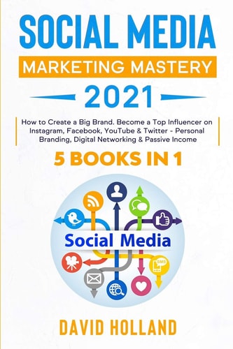 Social Media Marketing Mastery 2021 5 Books in 1 : how to Create a Big Brand, Become a Top Influencer on Instagram, Facebook, YouTube & Twitter, Personal Branding, Digital Networking & Passive Income
