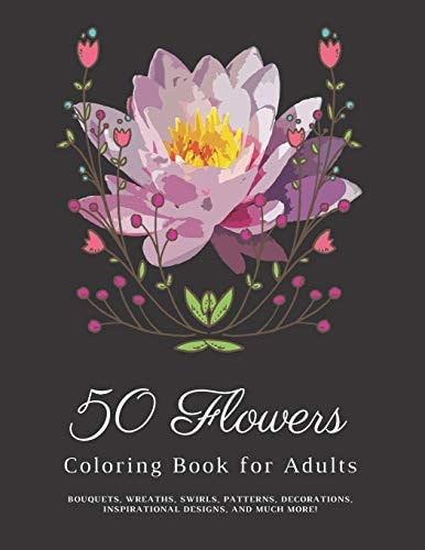 50 Flowers Coloring Book for Adults: Stress Relieving Designs Flowers, Mandalas - An Adult Coloring Book with Bouquets, Wreaths, Swirls, Patterns, Decorations, Inspirational Designs, and Much More!