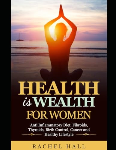 Health is Wealth For Women Anti Inflammatory Diet, Fibroids, Thyroids, Birth Control, Cancer and Healthy Lifestyle