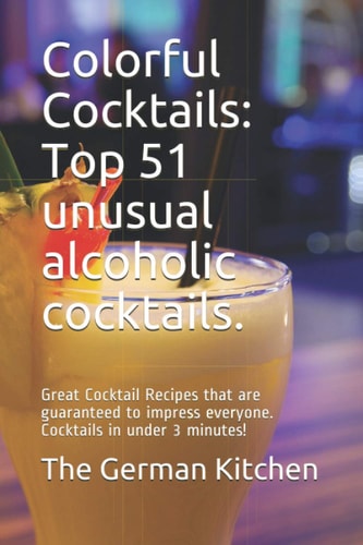 Colorful Cocktails Top 51 Unusual Alcoholic Cocktails.: Great Cocktail Recipes that are Guaranteed to Impress Everyone. Cocktails in Under 3 Minutes!