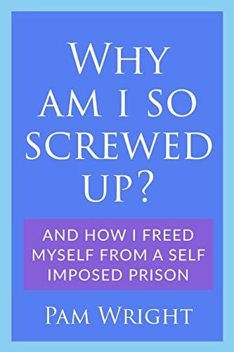 Why Am I So Screwed Up? And how I Freed Myself from a Self Imposed Prison