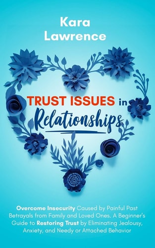 Trust Issues In Relationships Overcome Insecurity Caused by Painful Past Betrayals from Family and Loved Ones. A Beginner's Guide to Restoring Trust by Eliminating Jealousy, Anxiety and Needy Or Attached Behavior