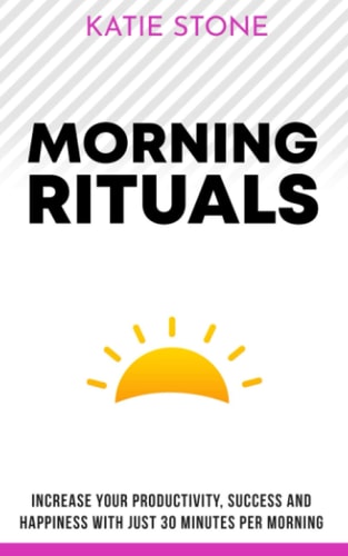 Morning Rituals Increase Your Productivity, Success and Happiness with Just 30 Minutes Per Morning