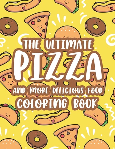 The Ultimate Pizza And More Delicious Food Coloring Book Relaxing Coloring Activity Pages For Adults, Stress Relieving Illustrations Of Pizzas, Burgers, Fries, And More
