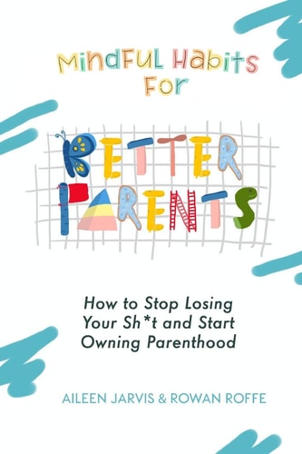 Mindful Habits for Better Parents How to Stop Losing Your Sh*t and Start Owning Parenthood