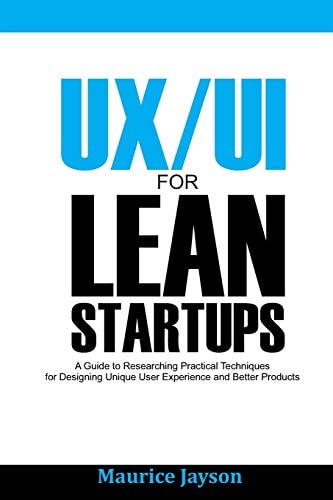 UX/UI For Lean Startups A Guide to Researching Practical Techniques For Designing Unique User Experience and Better Products