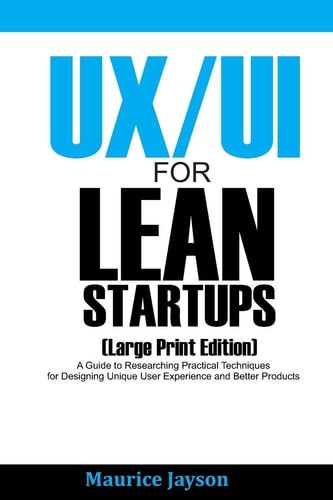 UX/UI For Lean Startups (Large Print Edition) A Guide to Researching Practical Techniques for Designing Unique User Experience and Better Products