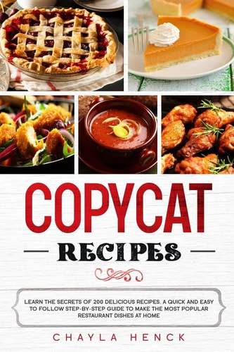 Copycat Recipes Learn the Secrets of 200 Delicious Recipes. A Quick and Easy to Follow Step-by-step Guide to Make the Most Popular Restaurant Dishes at Home.
