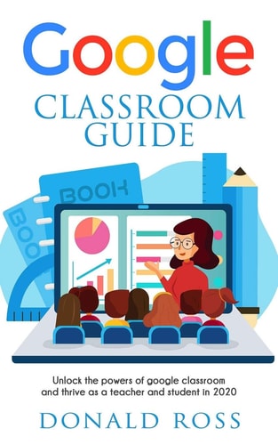 Google Classroom Guide Unlock the Powers of Google Classroom and Thrive As a Teacher and Student In 2020