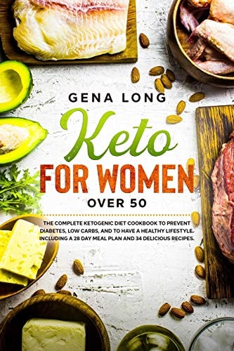 Keto for Women Over 50 The Complete Ketogenic Diet Cookbook to Prevent Diabetes, Low Carbs and to Have a Healthy Lifestyle. Including a 28 Day Meal Plan and 34 Delicious Recipes.