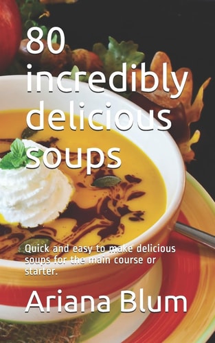 80 Incredibly Delicious Soups Quick and Easy to Make Delicious Soups for the Main Course Or Starter.