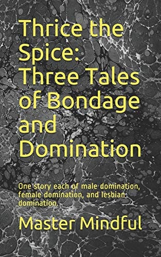 Thrice the Spice Three Tales of Bondage and Domination: One Story Each of Male Domination, Female Domination, and Lesbian Domination.