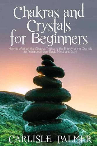 Chakras and Crystals for Beginners 2 Books in 1: How to Work on the Chakras Thanks to the Energy of the Crystals, to Rebalance Your Body, Mind, and Spirit