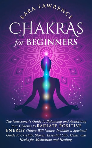 Chakras for Beginners The Newcomer's Guide to Balancing and Awakening Your Chakras to Radiate Positive Energy Others Will Notice. Includes a Spiritual Guide to Crystals, Stones, Essential Oils, Gems, and Herbs for Meditation and Healing.
