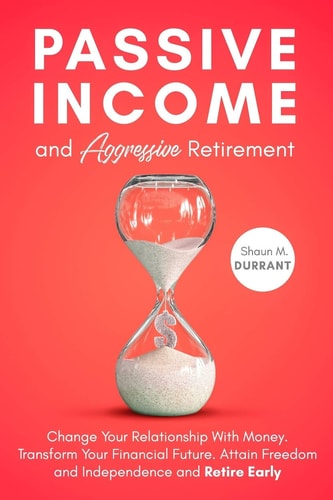 Passive Income and Aggressive Retirement Change Your Relationship With Money. Transform Your Financial Future. Attain Freedom and Independence and Retire Early.