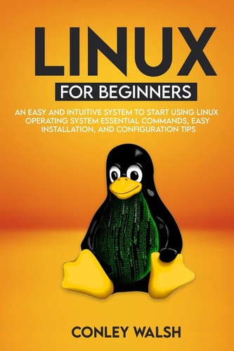 Linux for Beginners An Easy And Intuitive Systems To Start Using Linux Operating System Essential Commands, Easy Installation, And Configuration Tips
