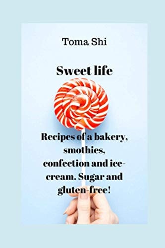 Sweet Life. Recipes of a Bakery, Smothies, Confection and Ice-Cream. Sugar and Gluten-free!