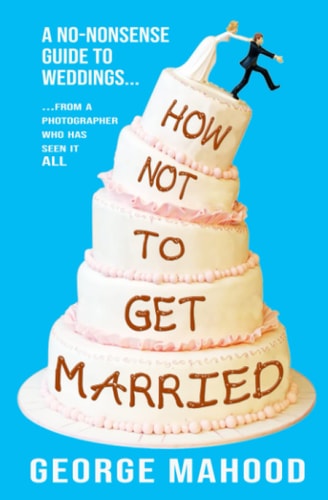 How Not to Get Married A No-nonsense Guide to Weddings... from a Photographer who Has Seen it ALL