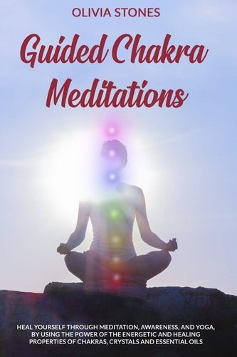 Guided Chakra Meditations Heal Yourself Through Meditation, Awareness, and Yoga, by Using the Power of the Energetic and Healing Properties of Chakras, Crystals and Essential Oils